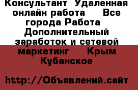 Консультант. Удаленная онлайн работа.  - Все города Работа » Дополнительный заработок и сетевой маркетинг   . Крым,Кубанское